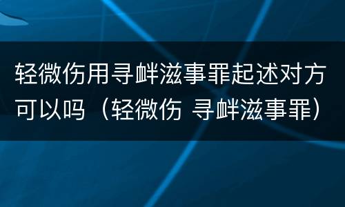 轻微伤用寻衅滋事罪起述对方可以吗（轻微伤 寻衅滋事罪）