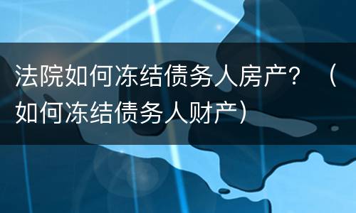 法院如何冻结债务人房产？（如何冻结债务人财产）