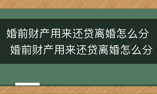 婚前财产用来还贷离婚怎么分 婚前财产用来还贷离婚怎么分配