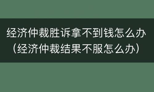 经济仲裁胜诉拿不到钱怎么办（经济仲裁结果不服怎么办）