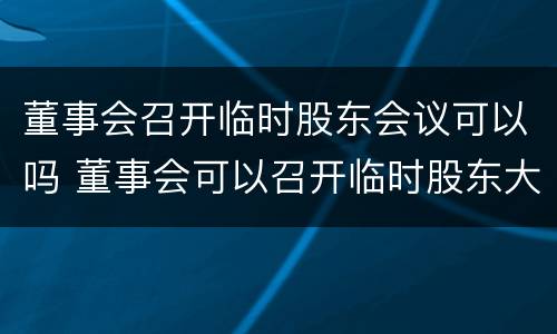 董事会召开临时股东会议可以吗 董事会可以召开临时股东大会