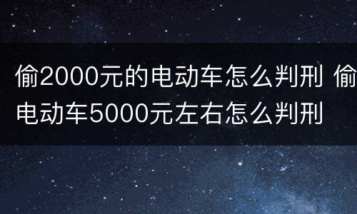 偷2000元的电动车怎么判刑 偷电动车5000元左右怎么判刑