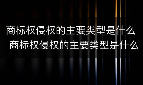 商标权侵权的主要类型是什么 商标权侵权的主要类型是什么意思 商标权侵权的主要类型是什么 商标权侵权的主要类型是什么意思