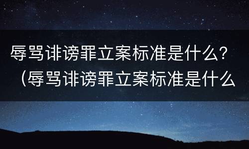 辱骂诽谤罪立案标准是什么?(辱骂诽谤罪立案标准是什么样的) 辱骂诽谤罪立案标准是什么?(辱骂诽谤罪立案标准是什么样的)