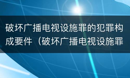 破坏广播电视设施罪的犯罪构成要件（破坏广播电视设施罪的犯罪构成要件是）