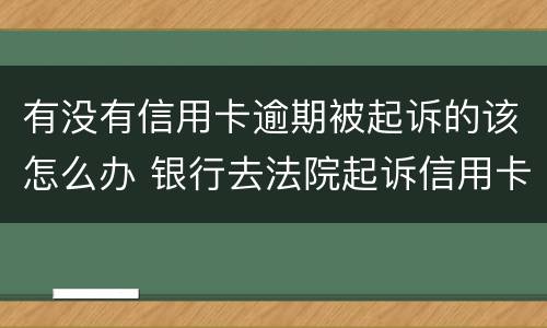 有没有信用卡逾期被起诉的该怎么办 银行去法院起诉信用卡逾期怎么办