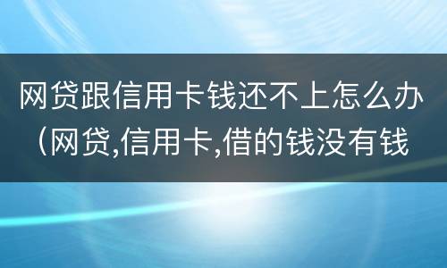网贷跟信用卡钱还不上怎么办（网贷,信用卡,借的钱没有钱还怎么办）