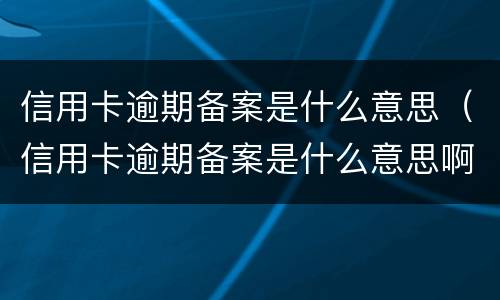 信用卡逾期备案是什么意思（信用卡逾期备案是什么意思啊）