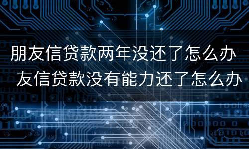 朋友信贷款两年没还了怎么办 友信贷款没有能力还了怎么办