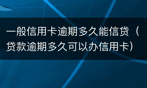 一般信用卡逾期多久能信贷（贷款逾期多久可以办信用卡）