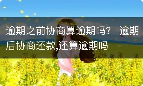 逾期之前协商算逾期吗？ 逾期后协商还款,还算逾期吗