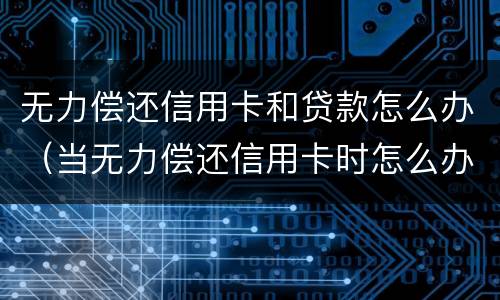 无力偿还信用卡和贷款怎么办（当无力偿还信用卡时怎么办）