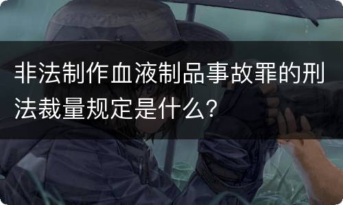 非法制作血液制品事故罪的刑法裁量规定是什么？