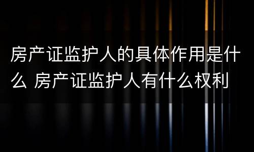 房产证监护人的具体作用是什么 房产证监护人有什么权利
