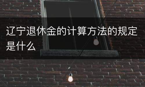 辽宁退休金的计算方法的规定是什么