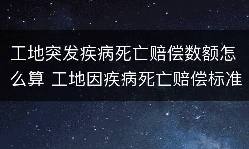 工地突发疾病死亡赔偿数额怎么算 工地因疾病死亡赔偿标准