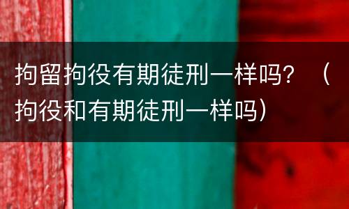 拘留拘役有期徒刑一样吗？（拘役和有期徒刑一样吗）