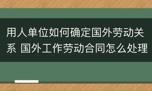 用人单位如何确定国外劳动关系 国外工作劳动合同怎么处理