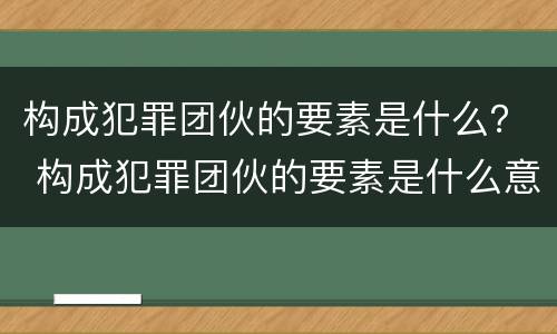 构成犯罪团伙的要素是什么？ 构成犯罪团伙的要素是什么意思