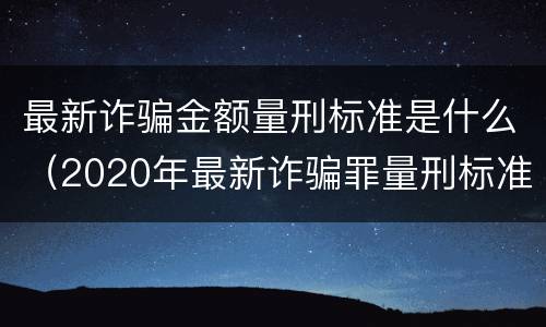 最新诈骗金额量刑标准是什么（2020年最新诈骗罪量刑标准罚金）