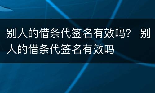 别人的借条代签名有效吗？ 别人的借条代签名有效吗