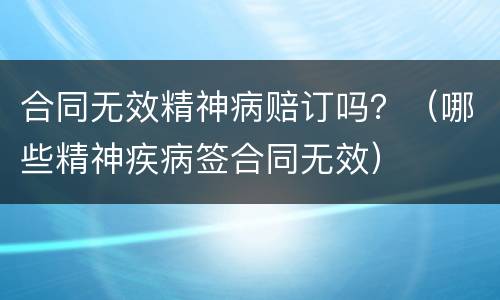 合同无效精神病赔订吗？（哪些精神疾病签合同无效）