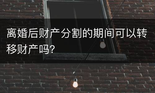离婚后财产分割的期间可以转移财产吗？