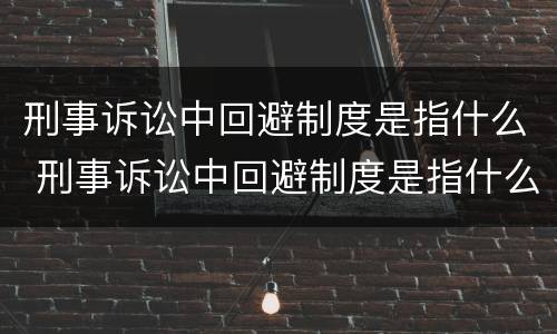刑事诉讼中回避制度是指什么 刑事诉讼中回避制度是指什么内容
