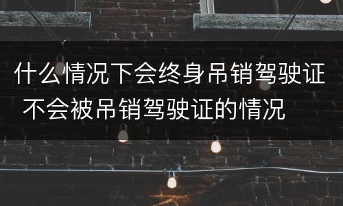 什么情况下会终身吊销驾驶证 不会被吊销驾驶证的情况 什么情况下会终身吊销驾驶证 不会被吊销驾驶证的情况