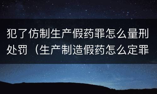 犯了仿制生产假药罪怎么量刑处罚（生产制造假药怎么定罪）