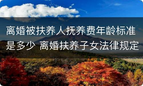 离婚被扶养人抚养费年龄标准是多少 离婚扶养子女法律规定