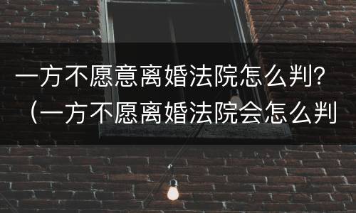 一方不愿意离婚法院怎么判?(一方不愿离婚法院会怎么判) 一方不愿意离婚法院怎么判?(一方不愿离婚法院会怎么判)