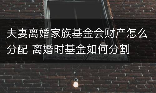夫妻离婚家族基金会财产怎么分配 离婚时基金如何分割