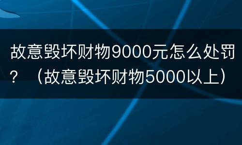 故意毁坏财物9000元怎么处罚？（故意毁坏财物5000以上）