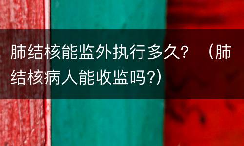 肺结核能监外执行多久？（肺结核病人能收监吗?）