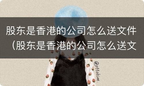 股东是香港的公司怎么送文件（股东是香港的公司怎么送文件给公司）