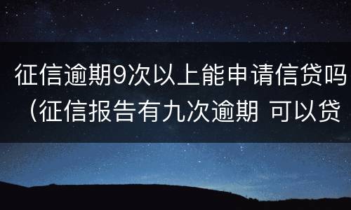 征信逾期9次以上能申请信贷吗（征信报告有九次逾期 可以贷款吗）