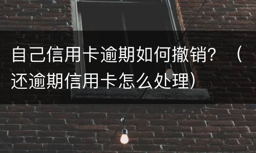 自己信用卡逾期如何撤销？（还逾期信用卡怎么处理）