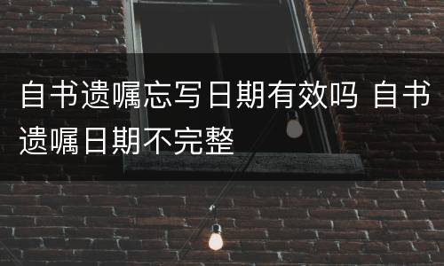自书遗嘱忘写日期有效吗 自书遗嘱日期不完整