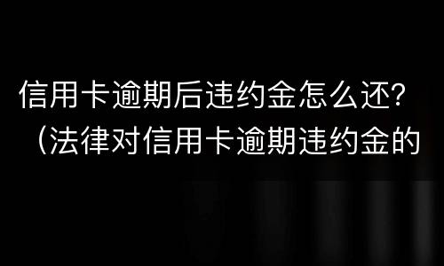 信用卡逾期后违约金怎么还？（法律对信用卡逾期违约金的规定）