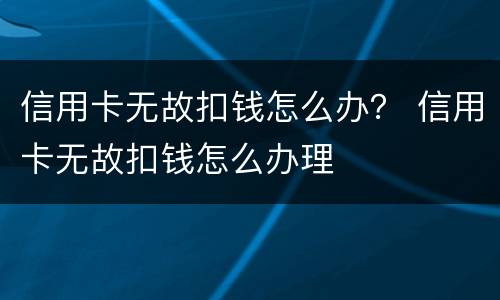 信用卡无故扣钱怎么办？ 信用卡无故扣钱怎么办理