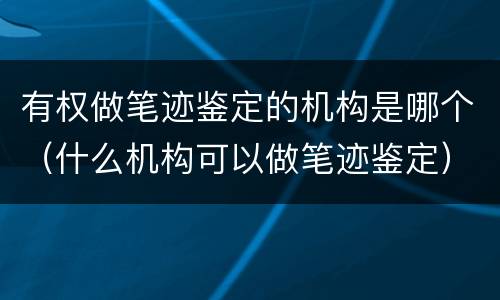 有权做笔迹鉴定的机构是哪个（什么机构可以做笔迹鉴定）