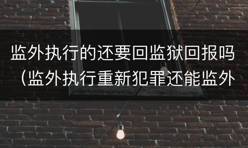监外执行的还要回监狱回报吗（监外执行重新犯罪还能监外）