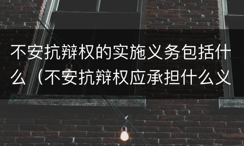 不安抗辩权的实施义务包括什么（不安抗辩权应承担什么义务）