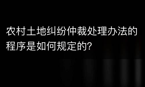 农村土地纠纷仲裁处理办法的程序是如何规定的？