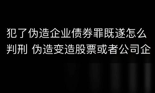 犯了伪造企业债券罪既遂怎么判刑 伪造变造股票或者公司企业债券