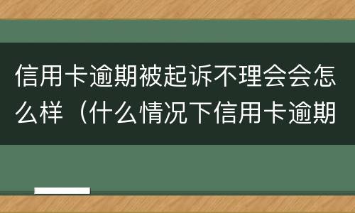信用卡逾期被起诉不理会会怎么样（什么情况下信用卡逾期会被起诉）