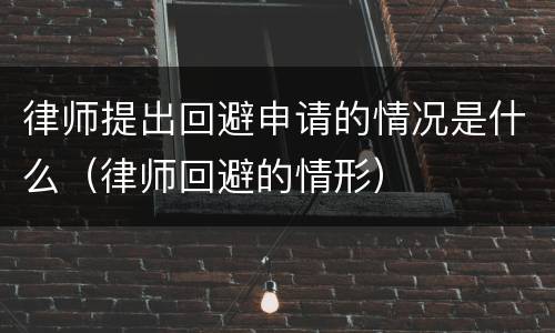律师提出回避申请的情况是什么（律师回避的情形）