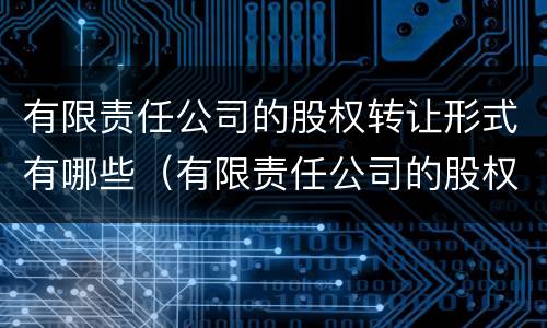 有限责任公司的股权转让形式有哪些（有限责任公司的股权转让的法律规制）