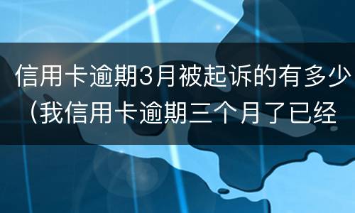 信用卡逾期3月被起诉的有多少（我信用卡逾期三个月了已经被起诉了怎么办）